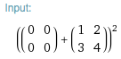 input: ({{0,0},{0,0}}+{{1,2},{3,4}})^2
